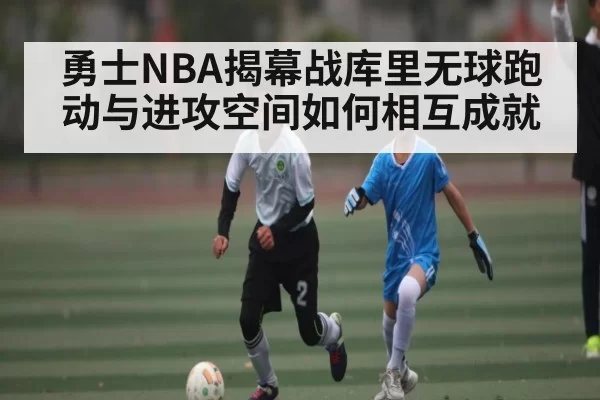 勇士NBA揭幕战库里无球跑动与进攻空间如何相互成就